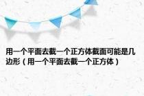 用一个平面去截一个正方体截面可能是几边形（用一个平面去截一个正方体）