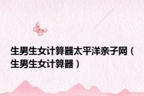 生男生女计算器太平洋亲子网（生男生女计算器）