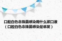 口腔白色念珠菌感染用什么漱口液（口腔白色念珠菌感染是单发）