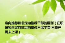 定向推荐和非定向推荐干部的区别（在职研究生定向非定向单位不出学费 不脱产周末上课）