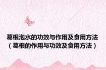 葛根泡水的功效与作用及食用方法（葛根的作用与功效及食用方法）