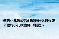 迪巧小儿碳酸钙d3颗粒什么时候吃（迪巧小儿碳酸钙d3颗粒）