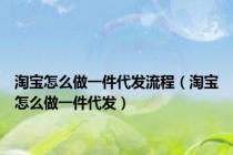 淘宝怎么做一件代发流程（淘宝怎么做一件代发）