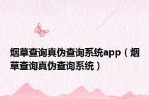 烟草查询真伪查询系统app（烟草查询真伪查询系统）