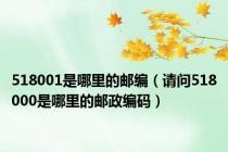 518001是哪里的邮编（请问518000是哪里的邮政编码）