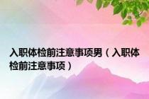 入职体检前注意事项男（入职体检前注意事项）