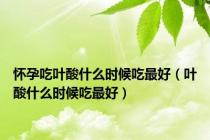 怀孕吃叶酸什么时候吃最好（叶酸什么时候吃最好）