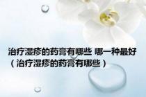 治疗湿疹的药膏有哪些 哪一种最好（治疗湿疹的药膏有哪些）