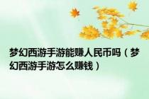 梦幻西游手游能赚人民币吗（梦幻西游手游怎么赚钱）