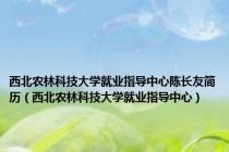 西北农林科技大学就业指导中心陈长友简历（西北农林科技大学就业指导中心）