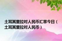 土耳其里拉对人民币汇率今日（土耳其里拉对人民币）