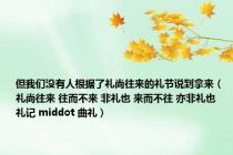 但我们没有人根据了礼尚往来的礼节说到拿来（礼尚往来 往而不来 非礼也 来而不往 亦非礼也   礼记 middot 曲礼）
