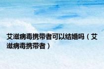 艾滋病毒携带者可以结婚吗（艾滋病毒携带者）