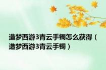 造梦西游3青云手镯怎么获得（造梦西游3青云手镯）