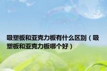 吸塑板和亚克力板有什么区别（吸塑板和亚克力板哪个好）
