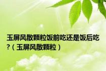 玉屏风散颗粒饭前吃还是饭后吃?（玉屏风散颗粒）