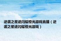 逆袭之星途闪耀橙光游戏直播（逆袭之星途闪耀橙光游戏）