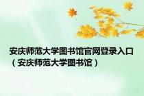 安庆师范大学图书馆官网登录入口（安庆师范大学图书馆）