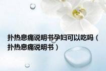 扑热息痛说明书孕妇可以吃吗（扑热息痛说明书）
