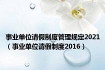 事业单位请假制度管理规定2021（事业单位请假制度2016）