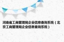 河南省工商管理局企业信息查询系统（北京工商管理局企业信息查询系统）