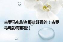 古罗马电影有那些好看的（古罗马电影有那些）
