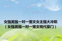 女强男强一对一宠文女主强大冷酷（女强男强一对一宠文现代豪门）