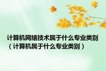 计算机网络技术属于什么专业类别（计算机属于什么专业类别）