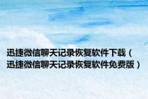 迅捷微信聊天记录恢复软件下载（迅捷微信聊天记录恢复软件免费版）