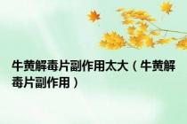 牛黄解毒片副作用太大（牛黄解毒片副作用）