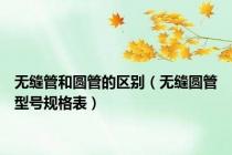 无缝管和圆管的区别（无缝圆管型号规格表）