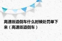 高速匝道倒车什么时候处罚单下来（高速匝道倒车）