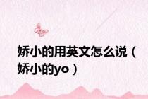 娇小的用英文怎么说（娇小的yo）