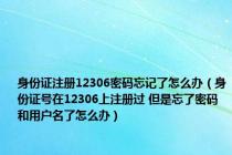 身份证注册12306密码忘记了怎么办（身份证号在12306上注册过 但是忘了密码和用户名了怎么办）