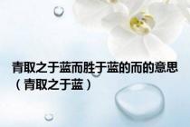 青取之于蓝而胜于蓝的而的意思（青取之于蓝）
