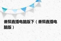 番茄直播电脑版下（番茄直播电脑版）