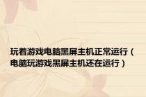 玩着游戏电脑黑屏主机正常运行（电脑玩游戏黑屏主机还在运行）