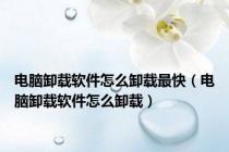 电脑卸载软件怎么卸载最快（电脑卸载软件怎么卸载）