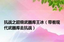 抗战之超级武器库王冰（带着现代武器库去抗战）