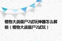 植物大战僵尸2试玩神器怎么解锁（植物大战僵尸2试玩）