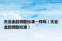 失业金的领取标准一样吗（失业金的领取标准）