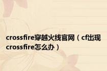 crossfire穿越火线官网（cf出现crossfire怎么办）