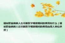 疑似职业病病人在诊断医学观察期间的费用有什么（疑似职业病病人在诊断医学观察期间的费用由用人单位承担）