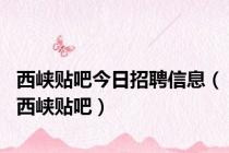 西峡贴吧今日招聘信息（西峡贴吧）