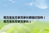 男方去女方家见家长要给红包吗（男方去女方家见家长）