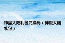 神魔大陆礼包兑换码（神魔大陆礼包）