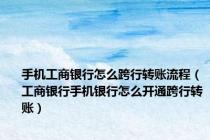 手机工商银行怎么跨行转账流程（工商银行手机银行怎么开通跨行转账）