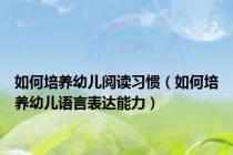 如何培养幼儿阅读习惯（如何培养幼儿语言表达能力）