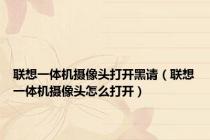 联想一体机摄像头打开黑请（联想一体机摄像头怎么打开）