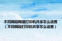 不同网段网络打印机共享怎么设置（不同网段打印机共享怎么设置）
